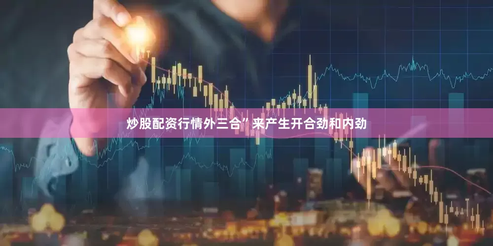 炒股配资行情外三合”来产生开合劲和内劲