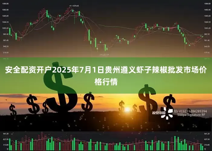 安全配资开户2025年7月1日贵州遵义虾子辣椒批发市场价格行情