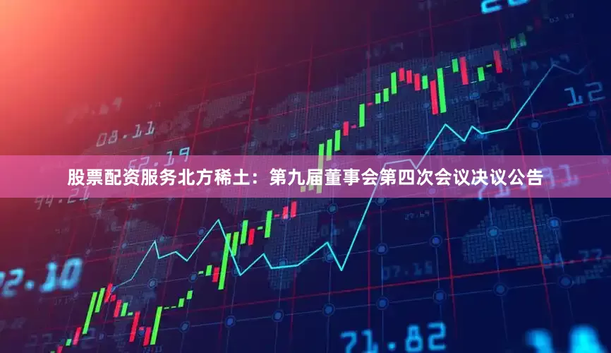 股票配资服务北方稀土：第九届董事会第四次会议决议公告