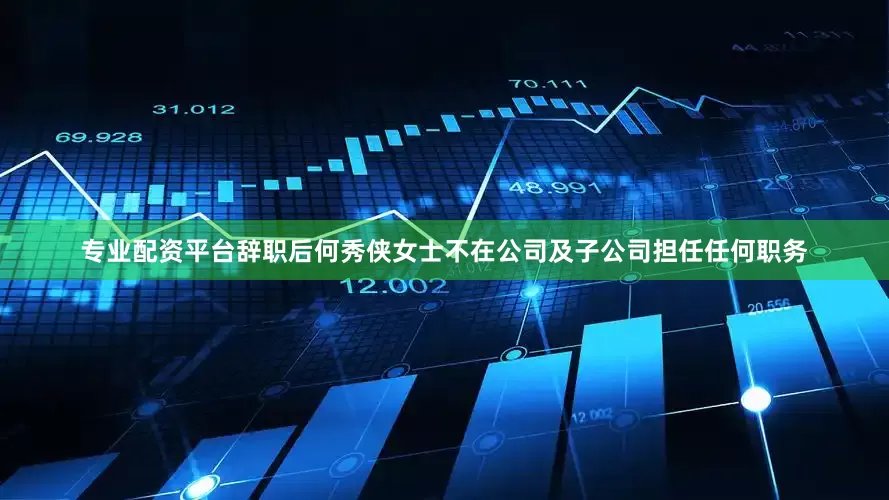 专业配资平台辞职后何秀侠女士不在公司及子公司担任任何职务