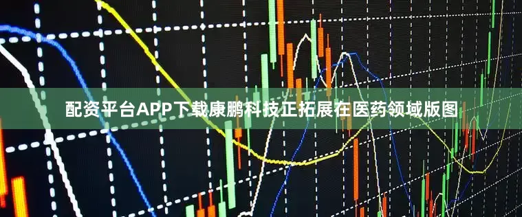 配资平台APP下载康鹏科技正拓展在医药领域版图