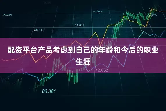 配资平台产品考虑到自己的年龄和今后的职业生涯