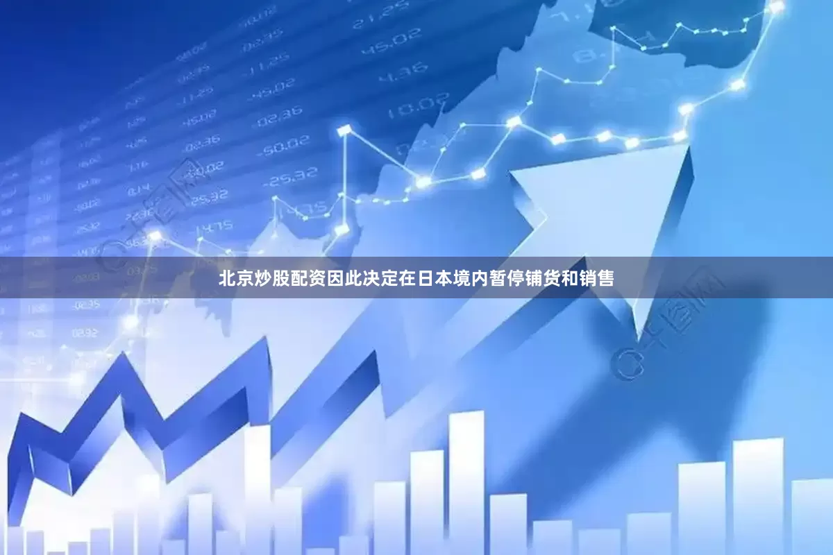 北京炒股配资因此决定在日本境内暂停铺货和销售
