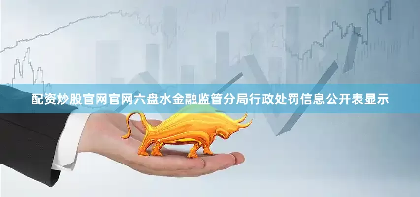 配资炒股官网官网六盘水金融监管分局行政处罚信息公开表显示