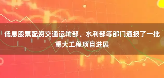 低息股票配资交通运输部、水利部等部门通报了一批重大工程项目进展