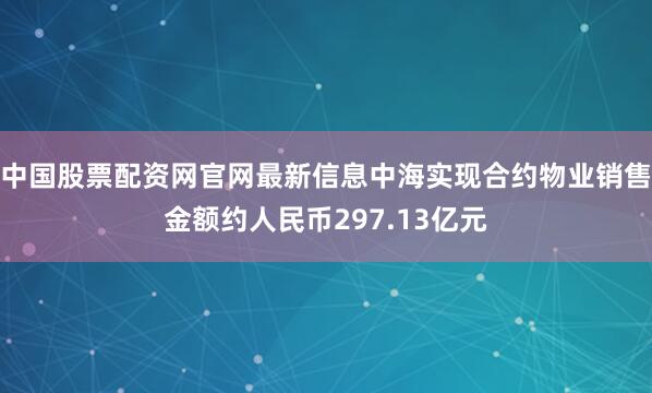 中国股票配资网官网最新信息中海实现合约物业销售金额约人民币297.13亿元
