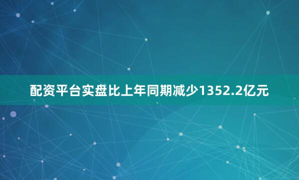 配资平台实盘比上年同期减少1352.2亿元