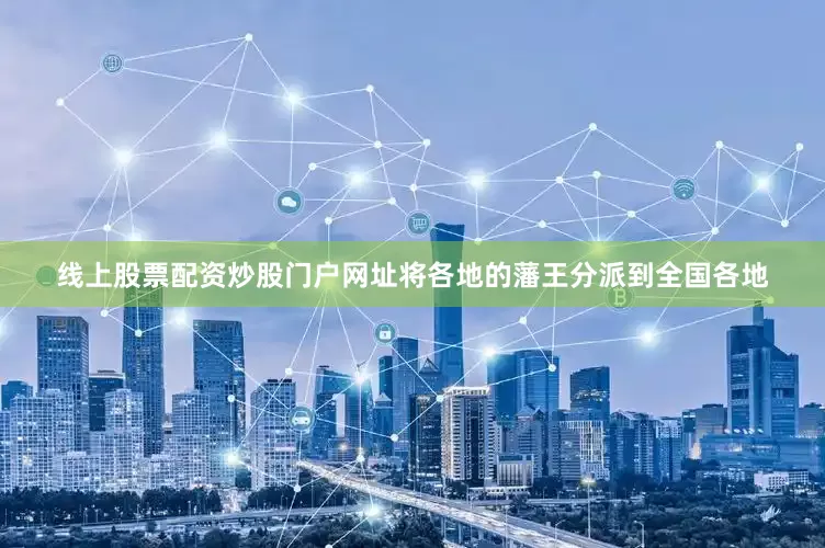 线上股票配资炒股门户网址将各地的藩王分派到全国各地