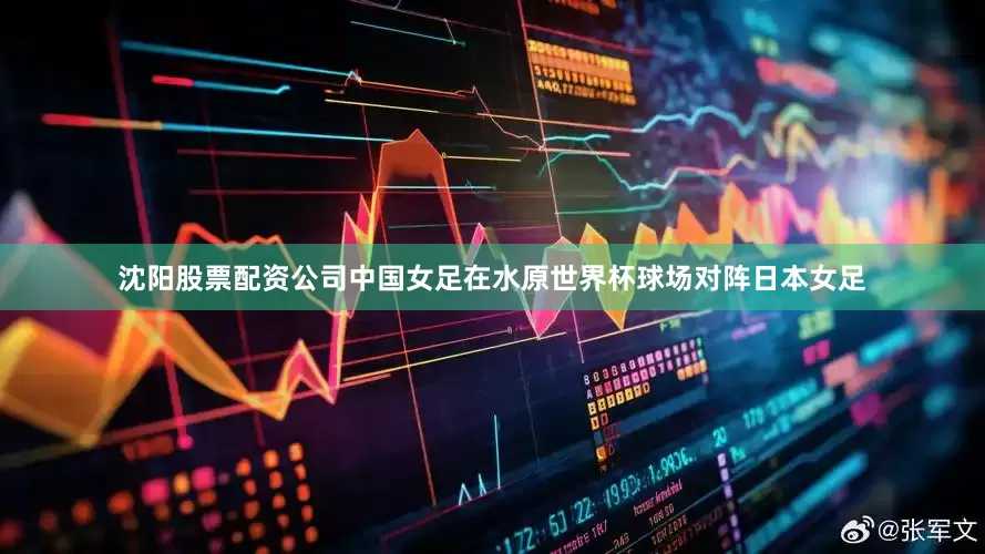 沈阳股票配资公司中国女足在水原世界杯球场对阵日本女足
