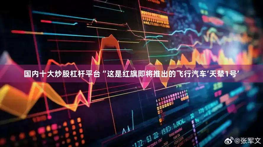国内十大炒股杠杆平台“这是红旗即将推出的飞行汽车‘天辇1号’