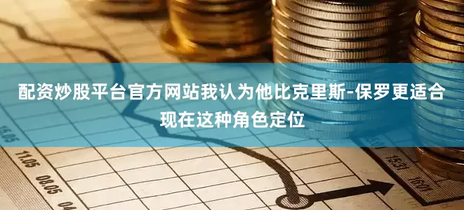 配资炒股平台官方网站我认为他比克里斯-保罗更适合现在这种角色定位
