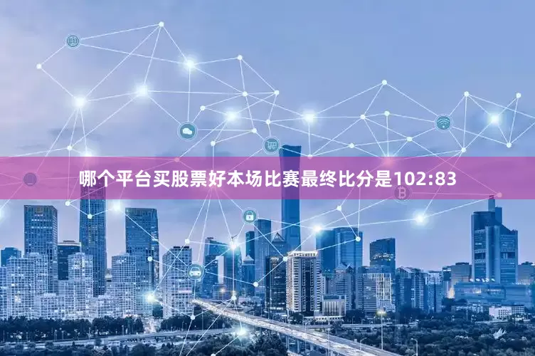 哪个平台买股票好本场比赛最终比分是102:83