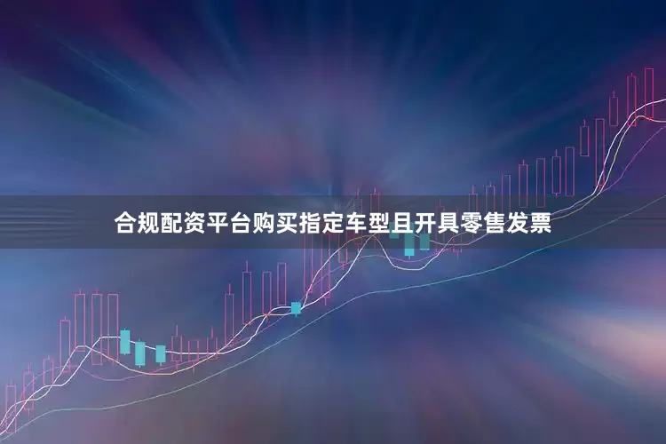 合规配资平台购买指定车型且开具零售发票