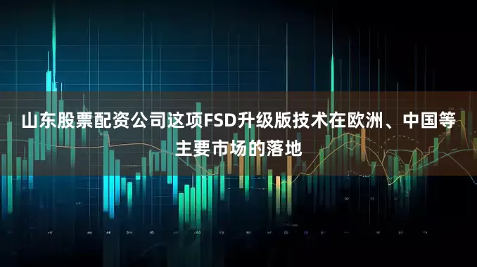 山东股票配资公司这项FSD升级版技术在欧洲、中国等主要市场的落地