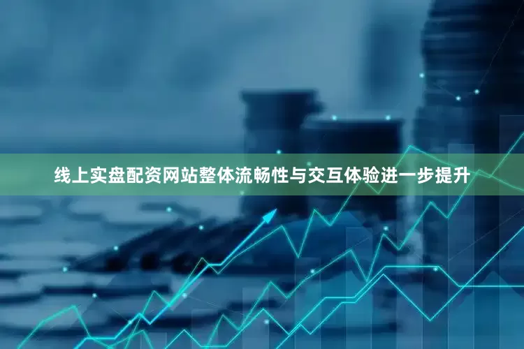 线上实盘配资网站整体流畅性与交互体验进一步提升