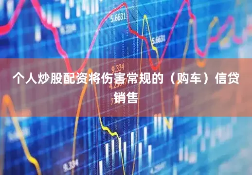 个人炒股配资将伤害常规的（购车）信贷销售