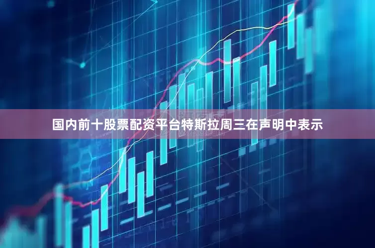 国内前十股票配资平台特斯拉周三在声明中表示