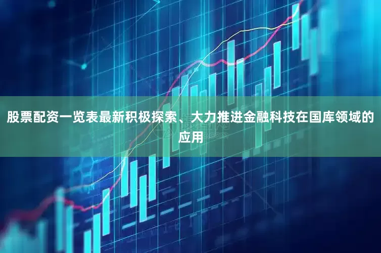 股票配资一览表最新积极探索、大力推进金融科技在国库领域的应用