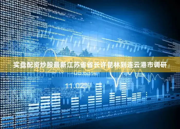 实盘配资炒股最新江苏省省长许昆林到连云港市调研