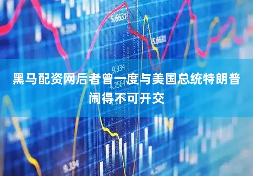 黑马配资网后者曾一度与美国总统特朗普闹得不可开交