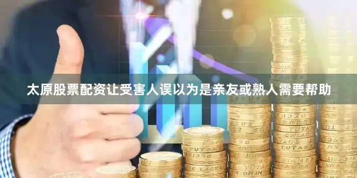 太原股票配资让受害人误以为是亲友或熟人需要帮助