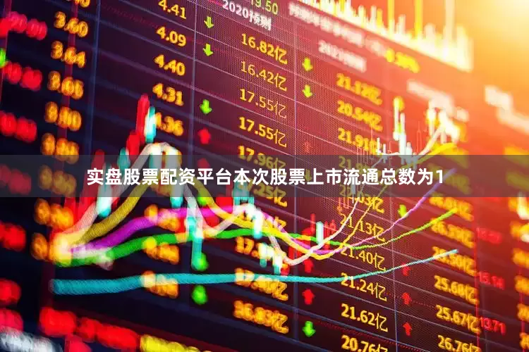 实盘股票配资平台本次股票上市流通总数为1