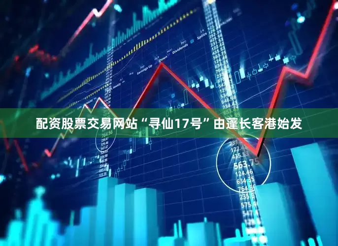 配资股票交易网站“寻仙17号”由蓬长客港始发