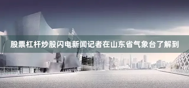 股票杠杆炒股闪电新闻记者在山东省气象台了解到