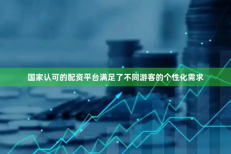 国家认可的配资平台满足了不同游客的个性化需求