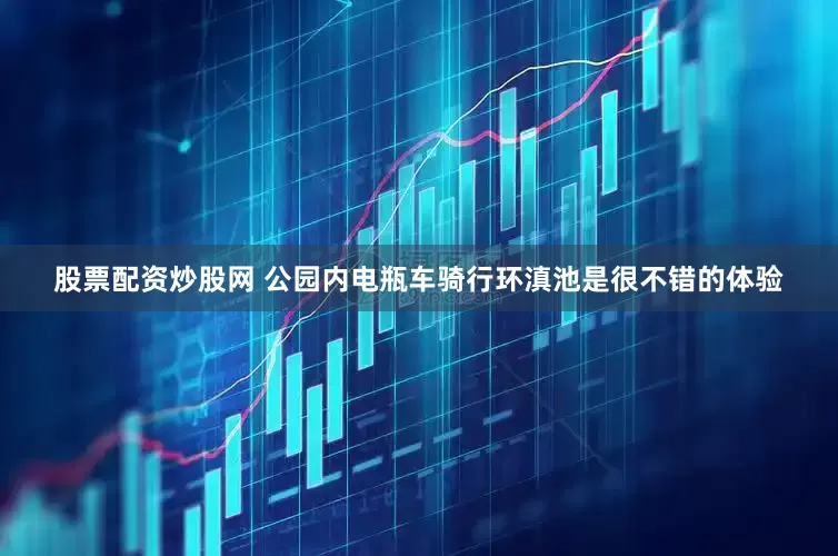 股票配资炒股网 公园内电瓶车骑行环滇池是很不错的体验