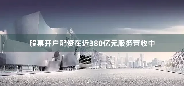 股票开户配资在近380亿元服务营收中