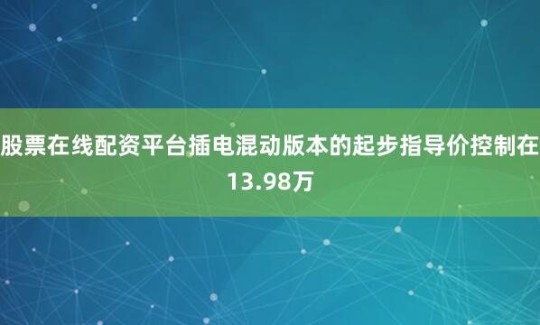 股票在线配资平台插电混动版本的起步指导价控制在13.98万