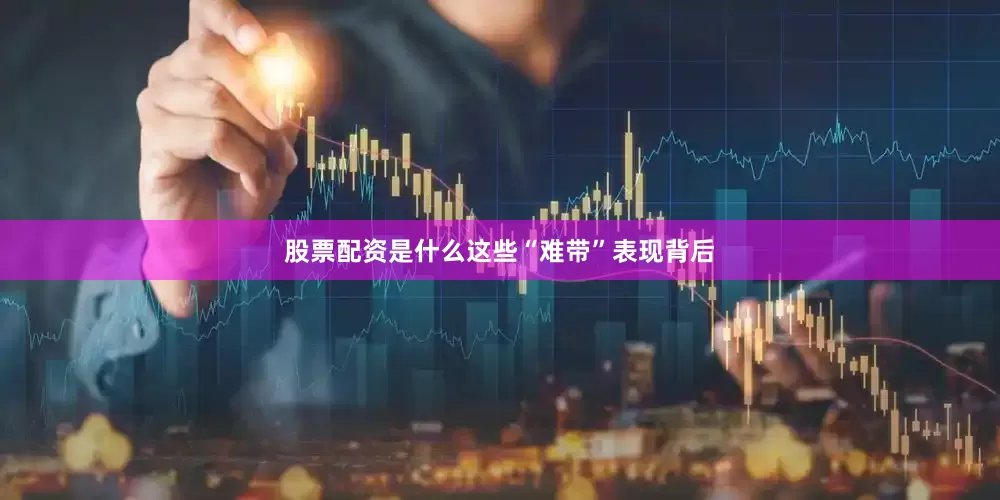股票配资是什么这些“难带”表现背后