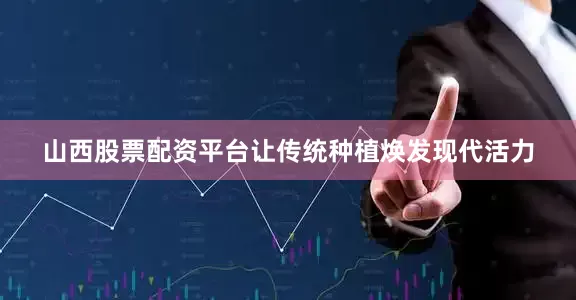 山西股票配资平台让传统种植焕发现代活力