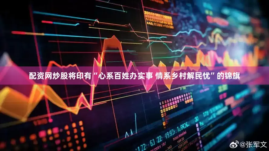 配资网炒股将印有“心系百姓办实事 情系乡村解民忧”的锦旗