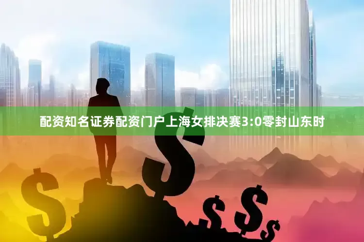 配资知名证券配资门户上海女排决赛3:0零封山东时