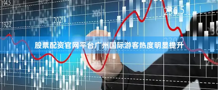 股票配资官网平台广州国际游客热度明显提升