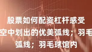 股票如何配资杠杆感受网球在空中划出的优美弧线；羽毛球馆内