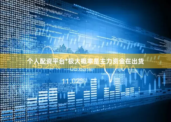 个人配资平台*极大概率是主力资金在出货
