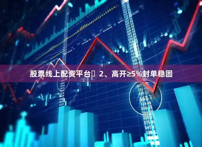 股票线上配资平台​2、高开≥5%封单稳固