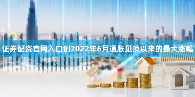 证券配资官网入口创2022年6月通胀见顶以来的最大涨幅