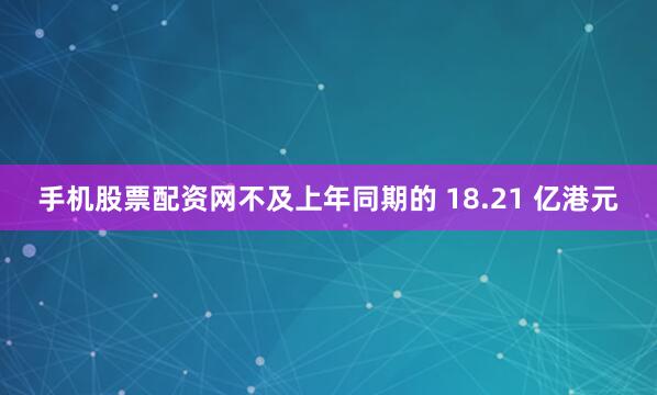 手机股票配资网不及上年同期的 18.21 亿港元