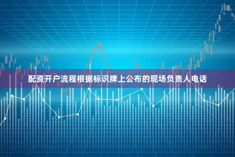配资开户流程根据标识牌上公布的现场负责人电话