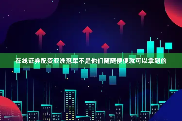 在线证券配资亚洲冠军不是他们随随便便就可以拿到的