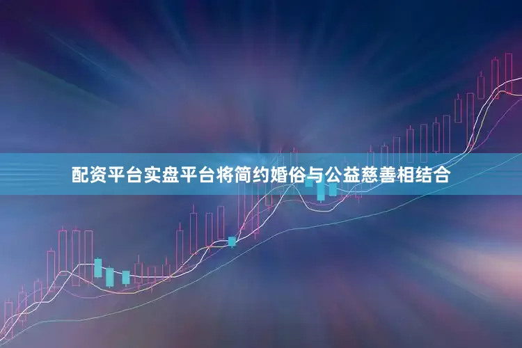 配资平台实盘平台将简约婚俗与公益慈善相结合